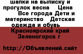 шапки на выписку и прогулок весна  › Цена ­ 500 - Все города Дети и материнство » Детская одежда и обувь   . Красноярский край,Зеленогорск г.